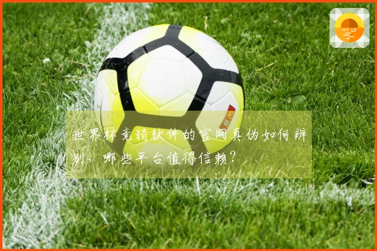 世界杯竞猜软件的官网真伪如何辨别，哪些平台值得信赖？
