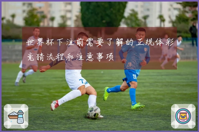 世界杯下注前需要了解的正规体彩竞猜流程和注意事项